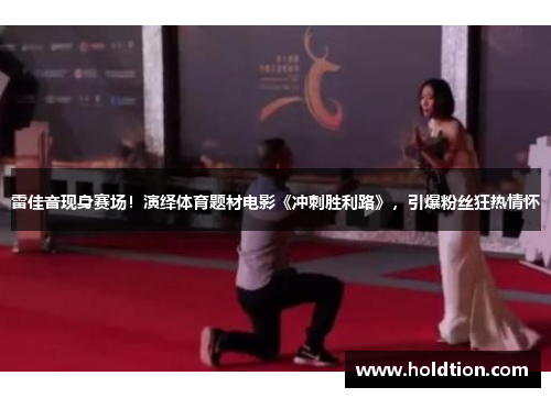 雷佳音现身赛场！演绎体育题材电影《冲刺胜利路》，引爆粉丝狂热情怀